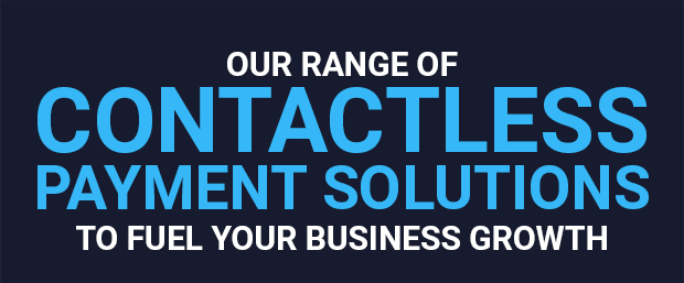 Our Range of Contactless Payment Solutions to Fuel Your Business Growth Our Range of Contactless Payment Solutions to Fuel Your Business Growth